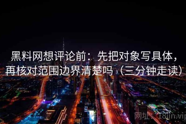 黑料网想评论前：先把对象写具体，再核对范围边界清楚吗（三分钟走读）
