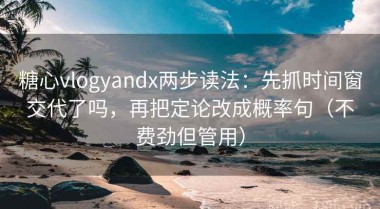 糖心vlogyandx两步读法：先抓时间窗交代了吗，再把定论改成概率句（不费劲但管用）
