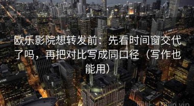 欧乐影院想转发前：先看时间窗交代了吗，再把对比写成同口径（写作也能用）