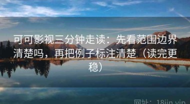 可可影视三分钟走读：先看范围边界清楚吗，再把例子标注清楚（读完更稳）