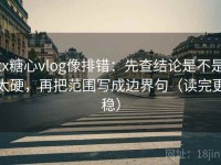tx糖心vlog像排错：先查结论是不是太硬，再把范围写成边界句（读完更稳）