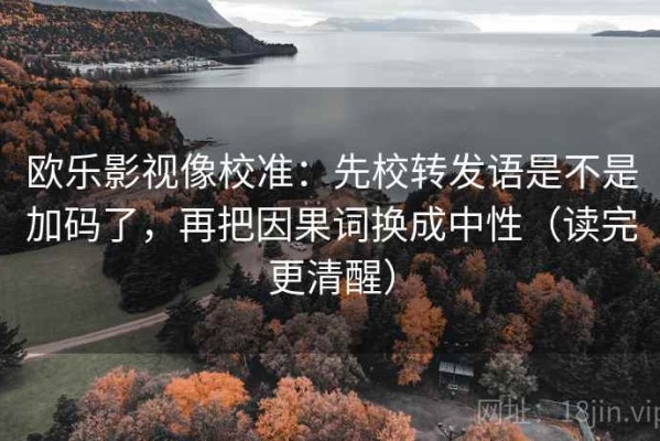 欧乐影视像校准：先校转发语是不是加码了，再把因果词换成中性（读完更清醒）