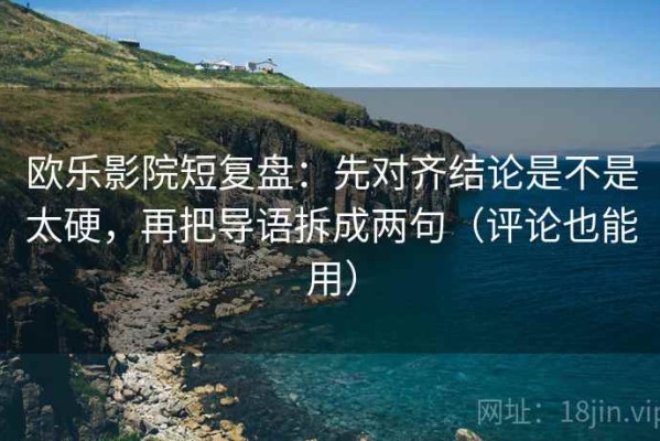 欧乐影院短复盘：先对齐结论是不是太硬，再把导语拆成两句（评论也能用）