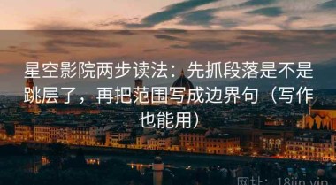 星空影院两步读法：先抓段落是不是跳层了，再把范围写成边界句（写作也能用）