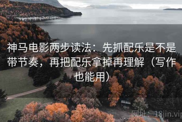 神马电影两步读法：先抓配乐是不是带节奏，再把配乐拿掉再理解（写作也能用）