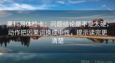 黑料网体检卡：问题结论是不是太硬，动作把因果词换成中性，提示读完更清楚