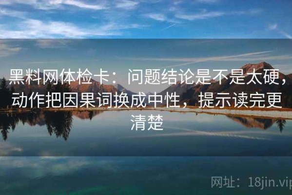黑料网体检卡：问题结论是不是太硬，动作把因果词换成中性，提示读完更清楚