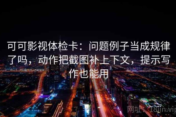 可可影视体检卡：问题例子当成规律了吗，动作把截图补上下文，提示写作也能用
