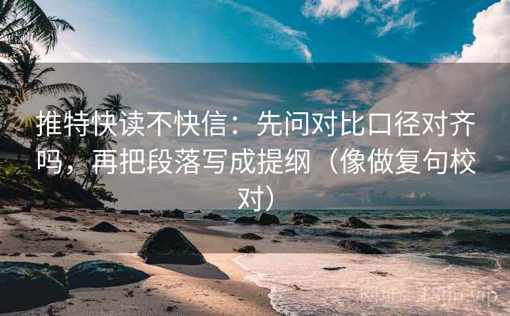 推特快读不快信：先问对比口径对齐吗，再把段落写成提纲（像做复句校对）