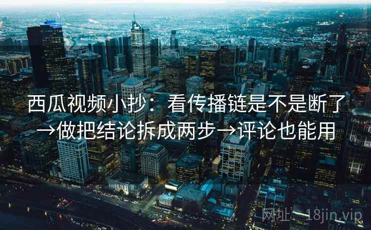 西瓜视频小抄：看传播链是不是断了→做把结论拆成两步→评论也能用