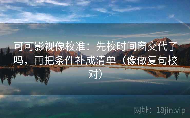 可可影视像校准：先校时间窗交代了吗，再把条件补成清单（像做复句校对）