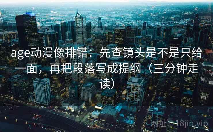 age动漫像排错：先查镜头是不是只给一面，再把段落写成提纲（三分钟走读）