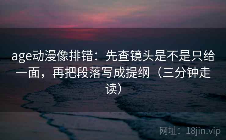 age动漫像排错：先查镜头是不是只给一面，再把段落写成提纲（三分钟走读）