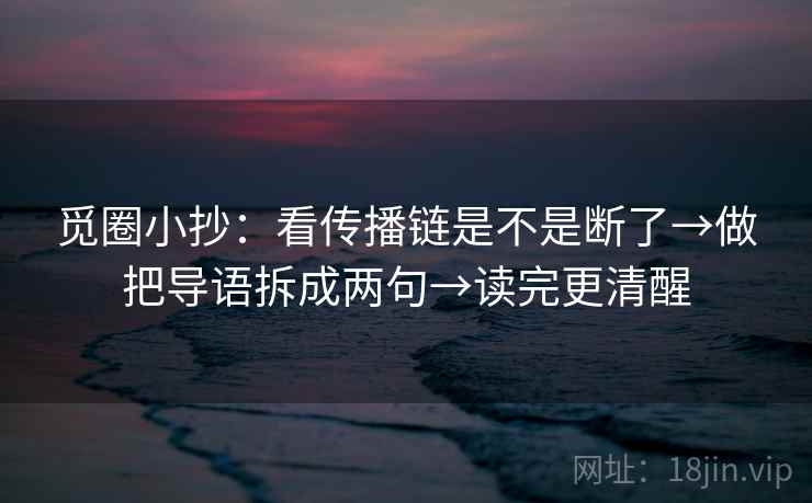 觅圈小抄：看传播链是不是断了→做把导语拆成两句→读完更清醒