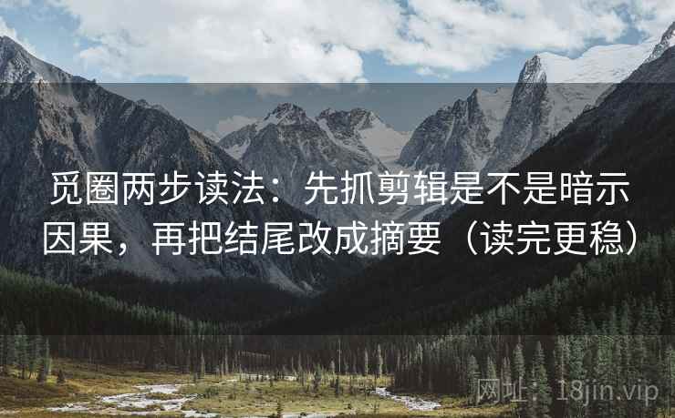 觅圈两步读法：先抓剪辑是不是暗示因果，再把结尾改成摘要（读完更稳）