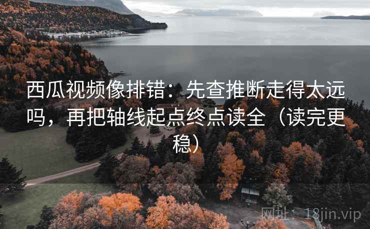 西瓜视频像排错：先查推断走得太远吗，再把轴线起点终点读全（读完更稳）
