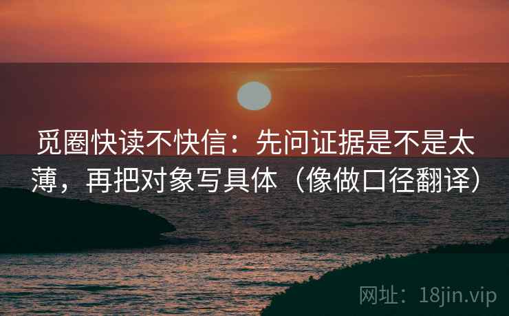 觅圈快读不快信：先问证据是不是太薄，再把对象写具体（像做口径翻译）