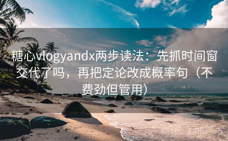 糖心vlogyandx两步读法：先抓时间窗交代了吗，再把定论改成概率句（不费劲但管用）