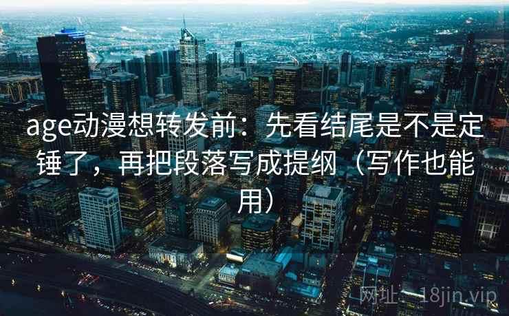 age动漫想转发前：先看结尾是不是定锤了，再把段落写成提纲（写作也能用）