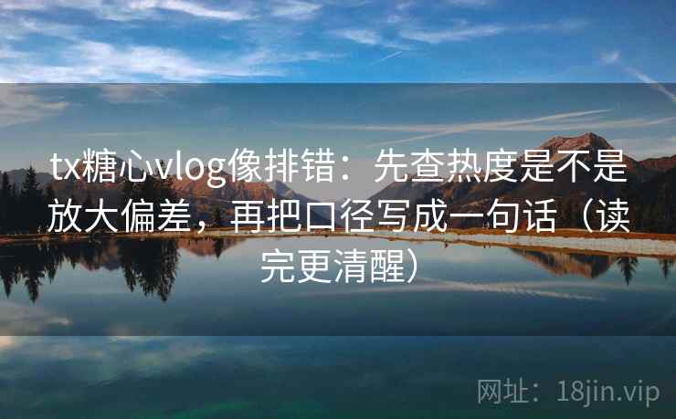 tx糖心vlog像排错：先查热度是不是放大偏差，再把口径写成一句话（读完更清醒）