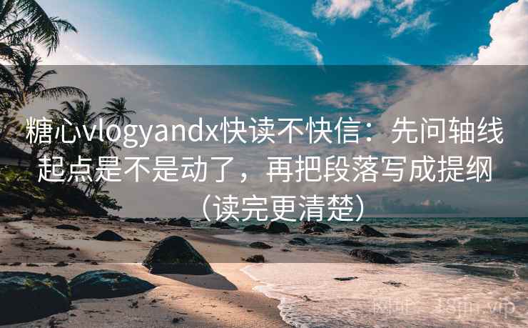糖心vlogyandx快读不快信：先问轴线起点是不是动了，再把段落写成提纲（读完更清楚）