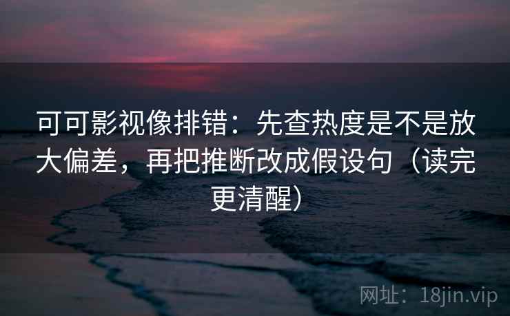 可可影视像排错：先查热度是不是放大偏差，再把推断改成假设句（读完更清醒）