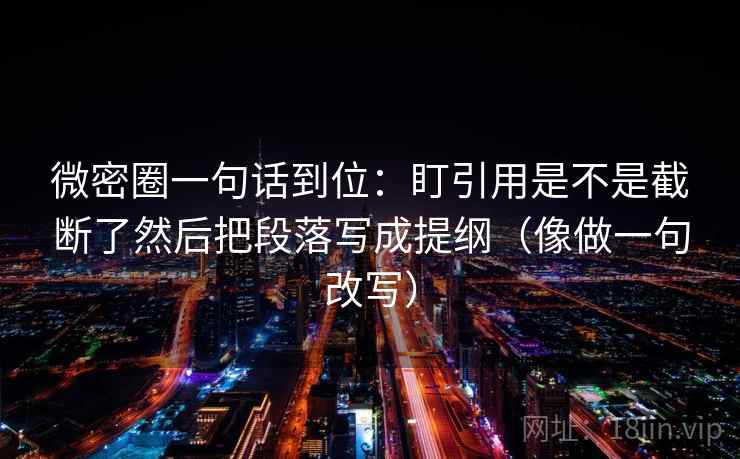 微密圈一句话到位：盯引用是不是截断了然后把段落写成提纲（像做一句改写）