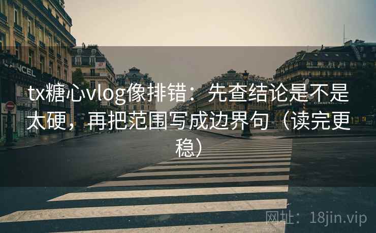tx糖心vlog像排错：先查结论是不是太硬，再把范围写成边界句（读完更稳）