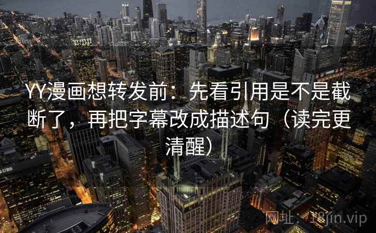 YY漫画想转发前：先看引用是不是截断了，再把字幕改成描述句（读完更清醒）