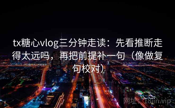tx糖心vlog三分钟走读：先看推断走得太远吗，再把前提补一句（像做复句校对）