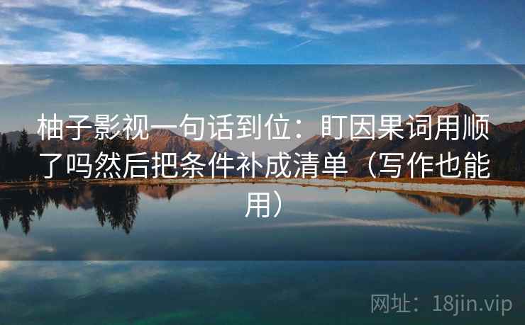 柚子影视一句话到位：盯因果词用顺了吗然后把条件补成清单（写作也能用）