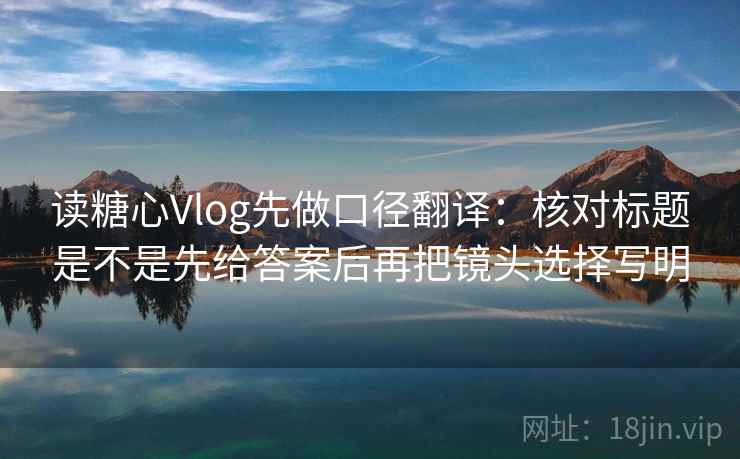 读糖心Vlog先做口径翻译：核对标题是不是先给答案后再把镜头选择写明