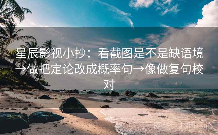 星辰影视小抄：看截图是不是缺语境→做把定论改成概率句→像做复句校对