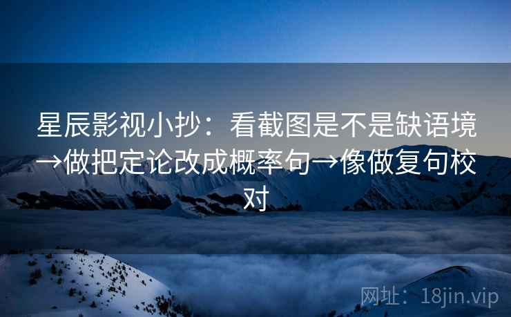 星辰影视小抄：看截图是不是缺语境→做把定论改成概率句→像做复句校对