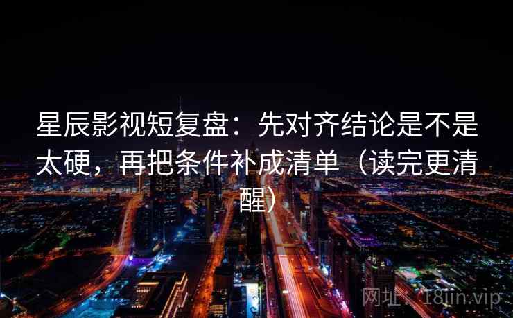 星辰影视短复盘：先对齐结论是不是太硬，再把条件补成清单（读完更清醒）