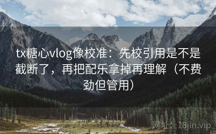 tx糖心vlog像校准：先校引用是不是截断了，再把配乐拿掉再理解（不费劲但管用）