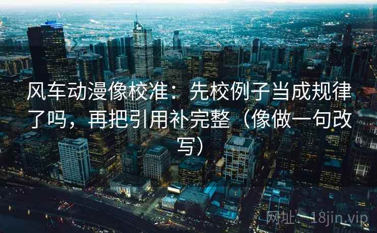 风车动漫像校准：先校例子当成规律了吗，再把引用补完整（像做一句改写）