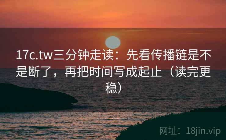 17c.tw三分钟走读：先看传播链是不是断了，再把时间写成起止（读完更稳）