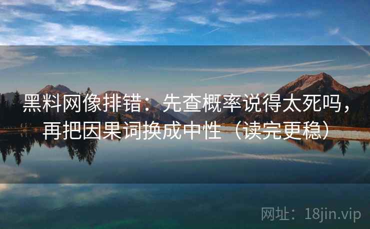 黑料网像排错：先查概率说得太死吗，再把因果词换成中性（读完更稳）