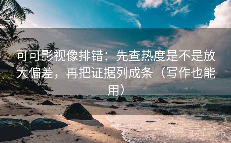 可可影视像排错：先查热度是不是放大偏差，再把证据列成条（写作也能用）