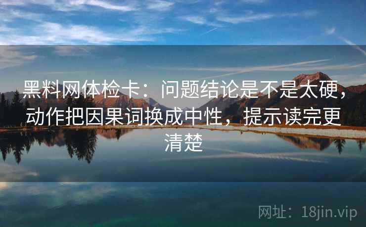 黑料网体检卡：问题结论是不是太硬，动作把因果词换成中性，提示读完更清楚