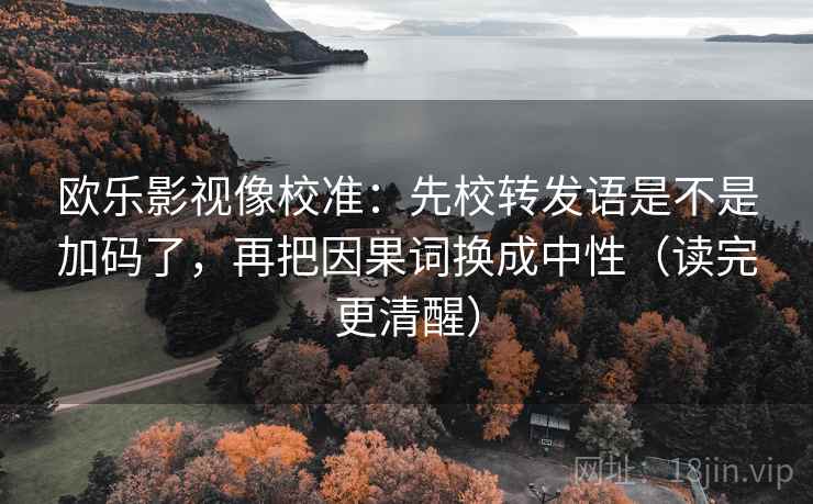 欧乐影视像校准：先校转发语是不是加码了，再把因果词换成中性（读完更清醒）