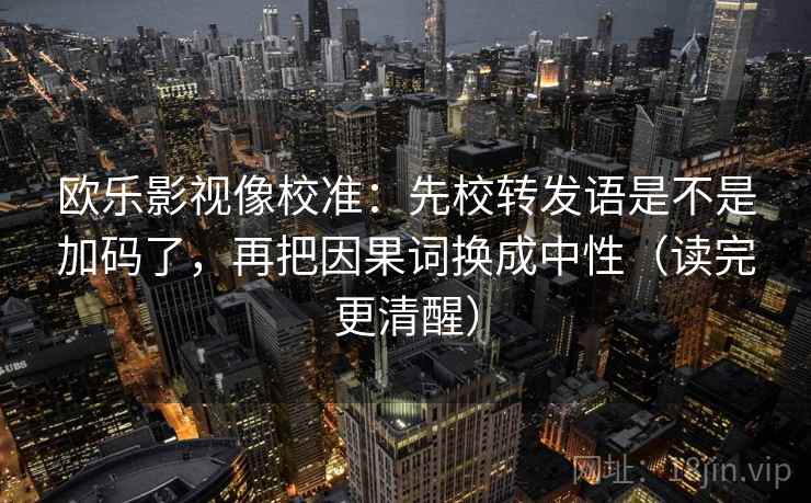 欧乐影视像校准：先校转发语是不是加码了，再把因果词换成中性（读完更清醒）
