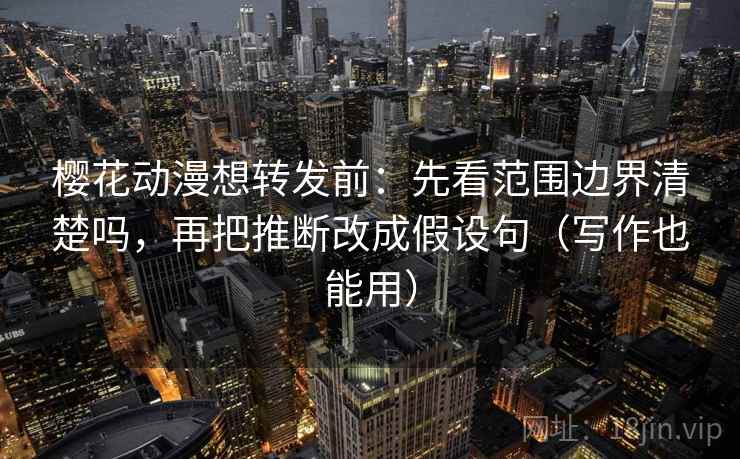 樱花动漫想转发前：先看范围边界清楚吗，再把推断改成假设句（写作也能用）