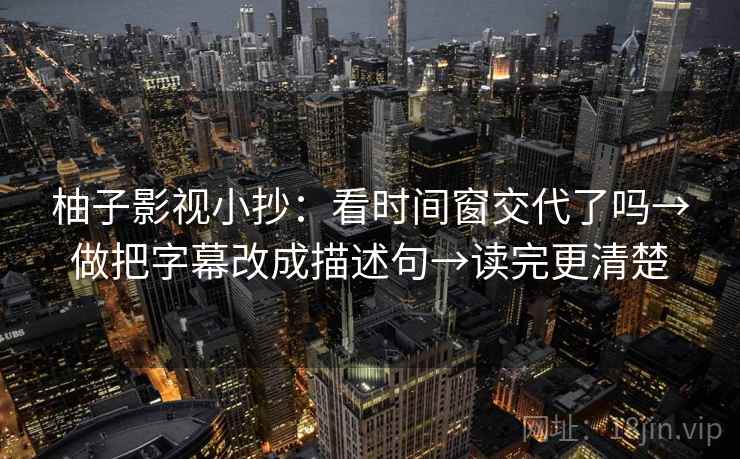 柚子影视小抄：看时间窗交代了吗→做把字幕改成描述句→读完更清楚