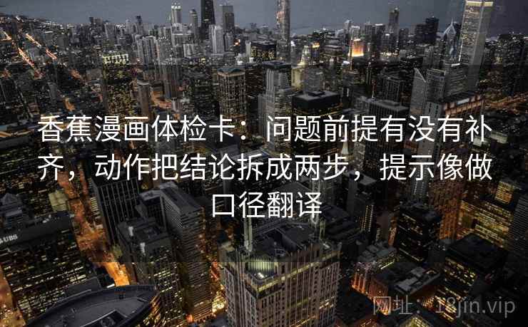 香蕉漫画体检卡：问题前提有没有补齐，动作把结论拆成两步，提示像做口径翻译