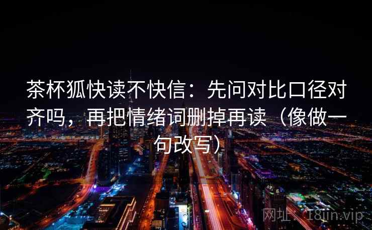 茶杯狐快读不快信：先问对比口径对齐吗，再把情绪词删掉再读（像做一句改写）