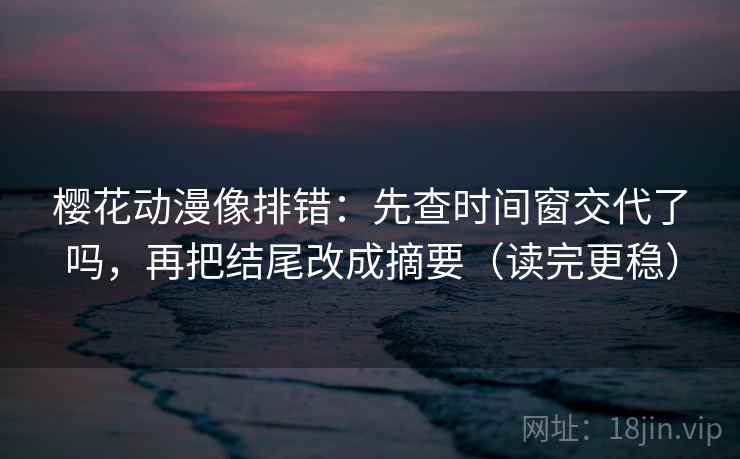 樱花动漫像排错：先查时间窗交代了吗，再把结尾改成摘要（读完更稳）