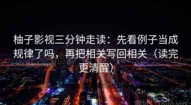 柚子影视三分钟走读：先看例子当成规律了吗，再把相关写回相关（读完更清醒）