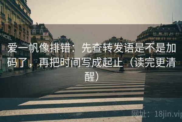 爱一帆像排错：先查转发语是不是加码了，再把时间写成起止（读完更清醒）